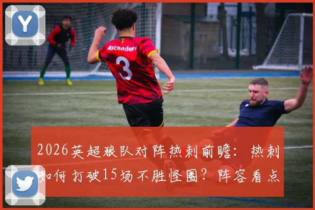 2026英超狼队对阵热刺前瞻：热刺如何打破15场不胜怪圈？阵容看点与比分预测