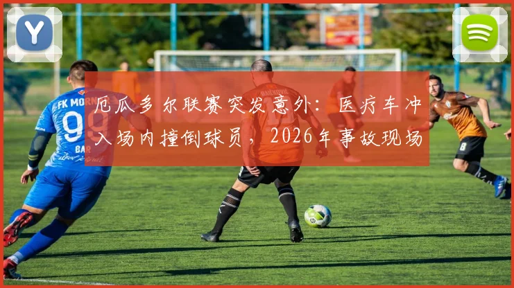 厄瓜多尔联赛突发意外:医疗车冲入场内撞倒球员,2026年事故现场视频与调查进展