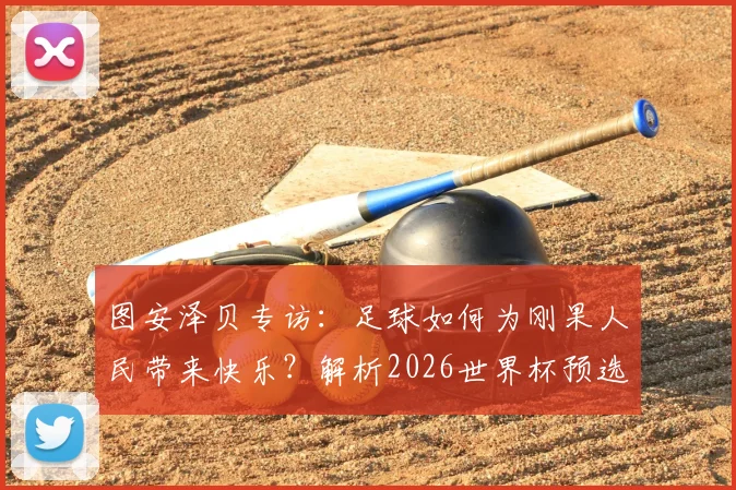 图安泽贝专访：足球如何为刚果人民带来快乐？解析2026世界杯预选赛对阵葡萄牙的爆冷可能性