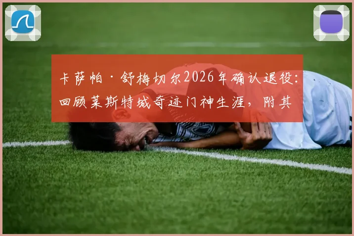 卡萨帕·舒梅切尔2026年确认退役：回顾莱斯特城奇迹门神生涯，附其经典扑救与未来接班人选分析