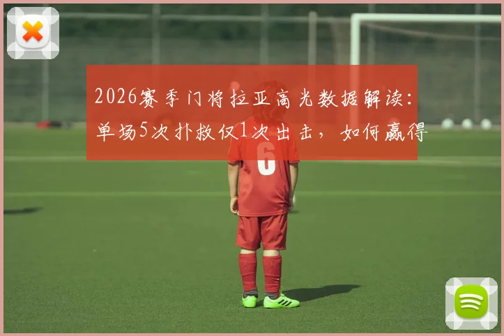 2026赛季门将拉亚高光数据解读:单场5次扑救仅1次出击,如何赢得8.3高分评价?