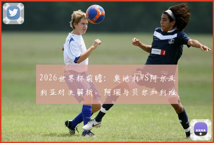 2026世界杯前瞻：奥地利VS阿尔及利亚对决解析，阿瑙与贝尔加利谁能成为关键先生？附历史交手记录