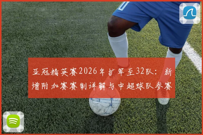 亚冠精英赛2026年扩军至32队：新增附加赛赛制详解与中超球队参赛前景分析