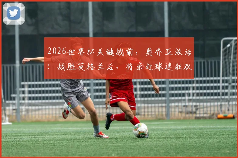 2026世界杯关键战前，奥乔亚放话：战胜英格兰后，将亲赴球迷狂欢区共同庆祝
