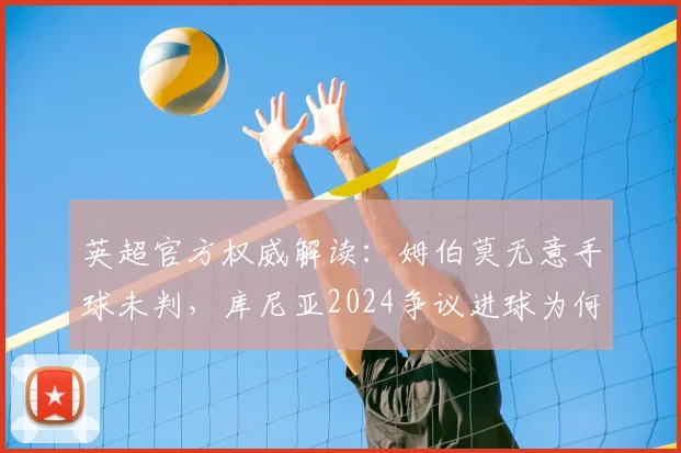 英超官方权威解读：姆伯莫无意手球未判，库尼亚2024争议进球为何最终判定有效？