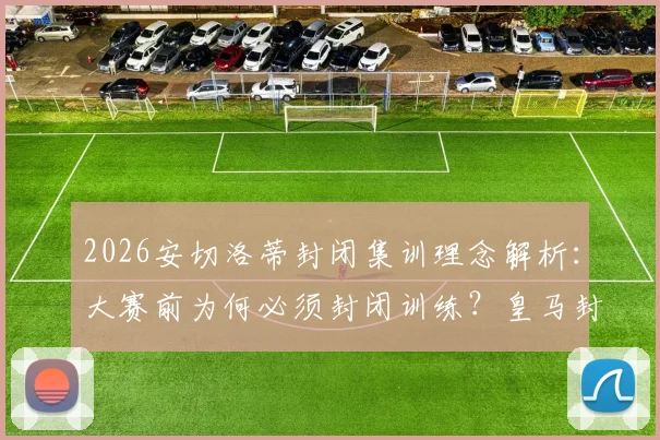 2026安切洛蒂封闭集训理念解析：大赛前为何必须封闭训练？皇马封闭式管理对球队成绩的真实影响