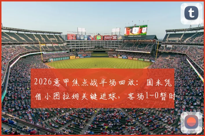 2026意甲焦点战半场回放：国米凭借小图拉姆关键进球，客场1-0暂时领先都灵，附上半场战术细节深度剖析