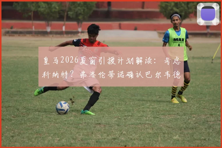 皇马2026夏窗引援计划解读：考虑科纳特？弗洛伦蒂诺确认巴尔韦德与楚阿梅尼是非卖品