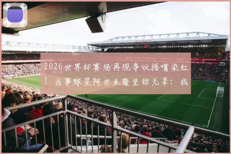 2026世界杯赛场再现争议捂嘴染红!当事球星阿尔米隆坚称无辜:我什么都没说,详解足球红牌判罚规则与申诉渠道
