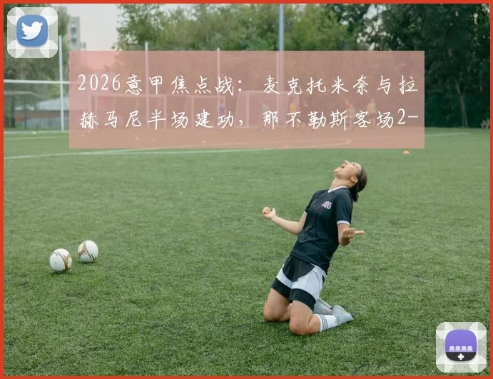 2026意甲焦点战：麦克托米奈与拉赫马尼半场建功，那不勒斯客场2-0领先比萨赛况详解
