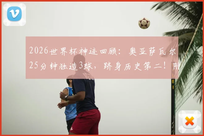 2026世界杯神迹回顾:奥亚萨瓦尔25分钟独造3球,跻身历史第二!附首位达成者及球员全面解析