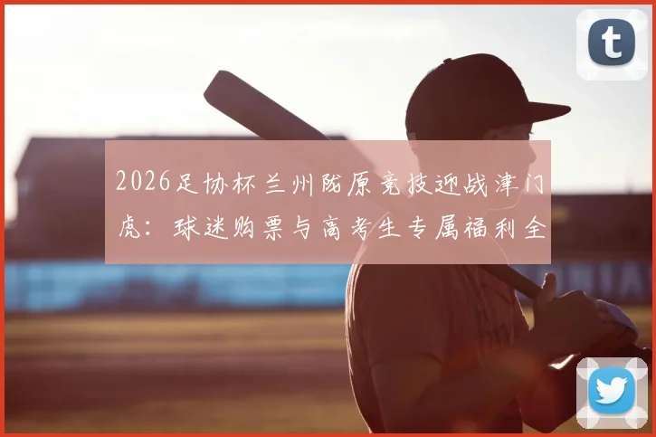 2026足协杯兰州陇原竞技迎战津门虎：球迷购票与高考生专属福利全指南，附主场地址及交通路线