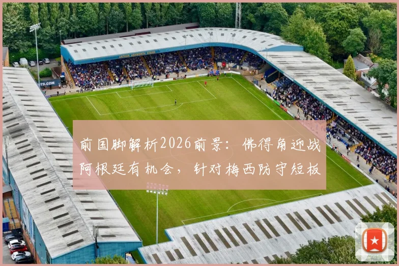 前国脚解析2026前景:佛得角迎战阿根廷有机会,针对梅西防守短板做文章