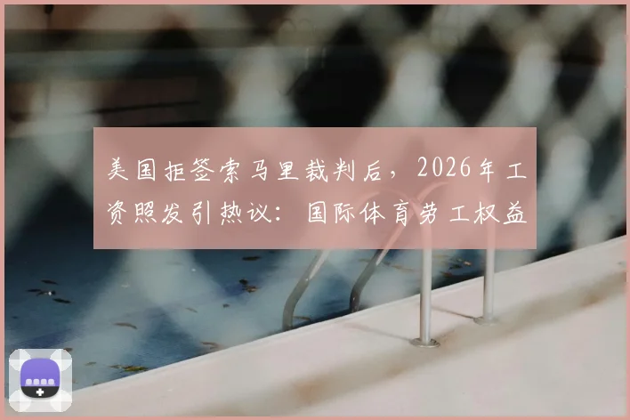 美国拒签索马里裁判后,2026年工资照发引热议:国际体育劳工权益如何保障?