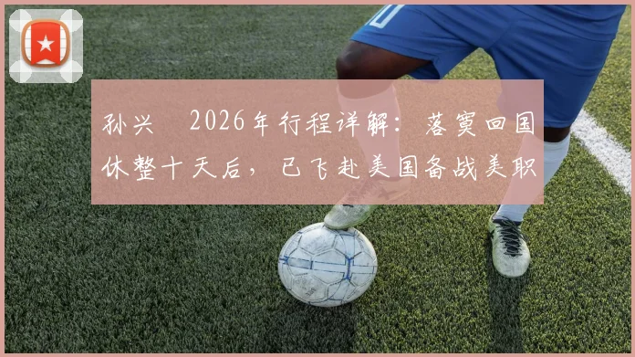 孙兴慜2026年行程详解:落寞回国休整十天后,已飞赴美国备战美职联下半赛季,个人训练计划与球队目标前瞻