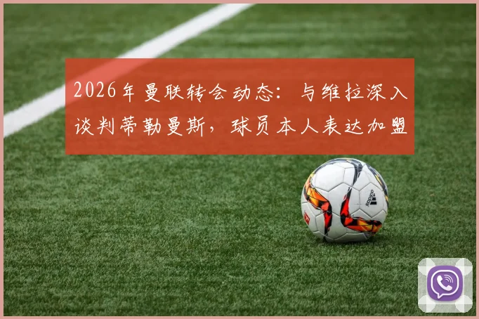 2026年曼联转会动态：与维拉深入谈判蒂勒曼斯，球员本人表达加盟意愿