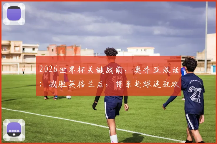 2026世界杯关键战前，奥乔亚放话：战胜英格兰后，将亲赴球迷狂欢区共同庆祝