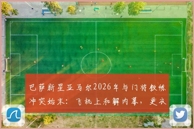 巴萨新星亚马尔2026年与门将教练冲突始末：飞机上和解内幕，更衣室现状深度分析