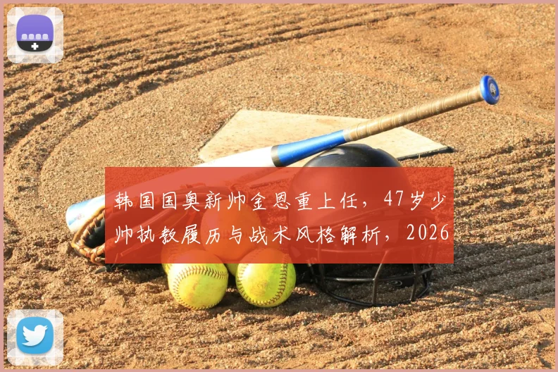 韩国国奥新帅金恩重上任，47岁少帅执教履历与战术风格解析，2026洛杉矶奥运目标几何？