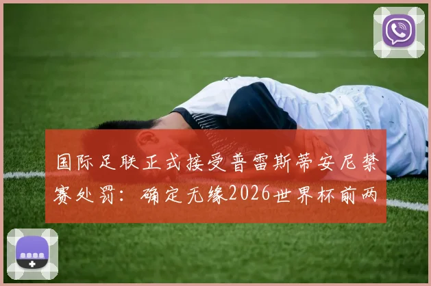 国际足联正式接受普雷斯蒂安尼禁赛处罚:确定无缘2026世界杯前两场,禁赛场次及原因详解