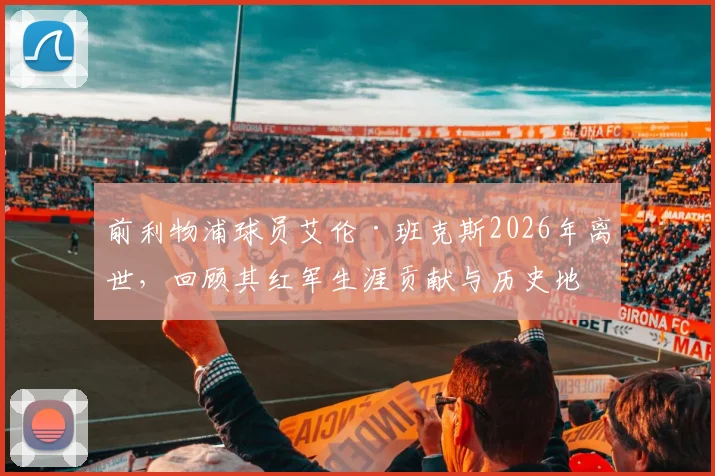 前利物浦球员艾伦·班克斯2026年离世,回顾其红军生涯贡献与历史地位评价