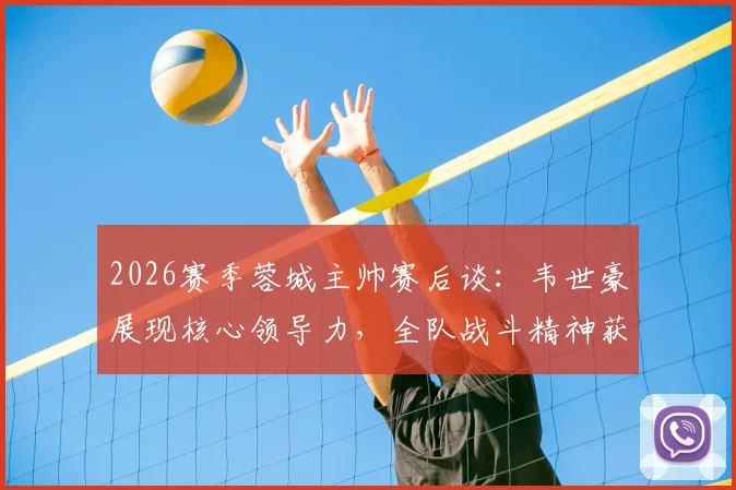 2026赛季蓉城主帅赛后谈:韦世豪展现核心领导力,全队战斗精神获肯定