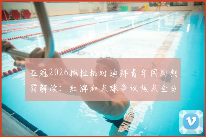 亚冠2026拖拉机对迪拜青年国民判罚解读：红牌加点球争议焦点全分析，裁判尺度究竟如何把握