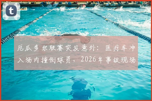 厄瓜多尔联赛突发意外：医疗车冲入场内撞倒球员，2026年事故现场视频与调查进展