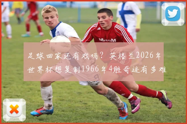 足球回家还有戏吗？英格兰2026年世界杯想复制1966年4胜奇迹有多难？全解析