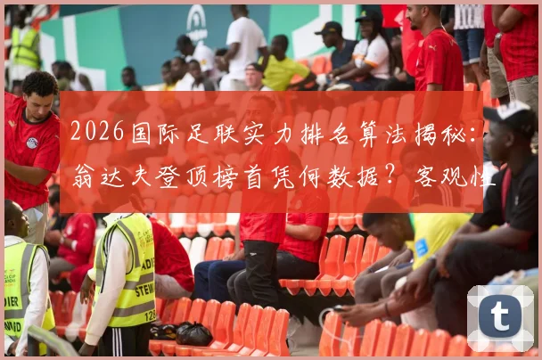2026国际足联实力排名算法揭秘:翁达夫登顶榜首凭何数据?客观性分析全解读