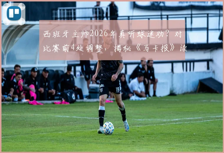 西班牙主帅2026年真听球迷劝？对比赛前4处调整，揭秘《马卡报》读者调查为何能命中关键2处