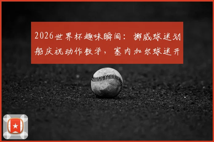2026世界杯趣味瞬间:挪威球迷划船庆祝动作教学,塞内加尔球迷开心模仿全过程视频
