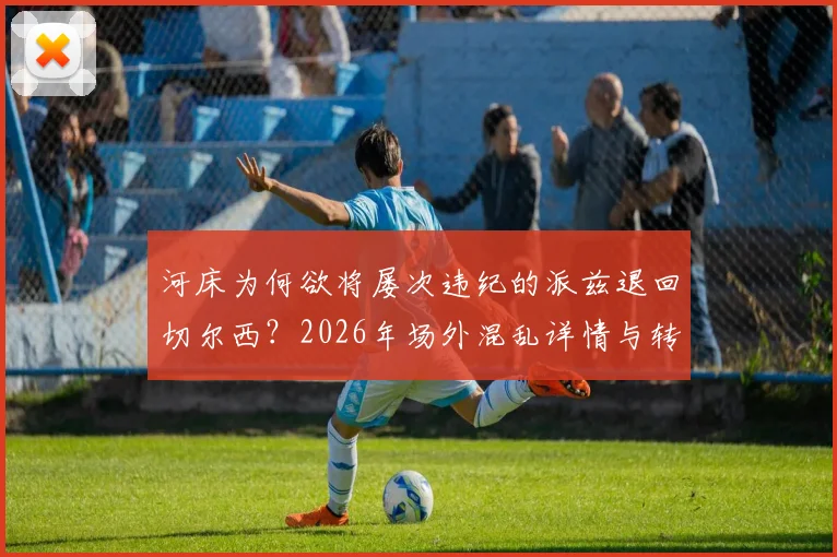 河床为何欲将屡次违纪的派兹退回切尔西？2026年场外混乱详情与转会动态分析