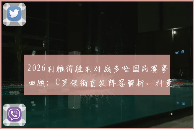 2026利雅得胜利对战多哈国民赛事回顾：C罗领衔首发阵容解析，科曼、菲利克斯关键数据一览