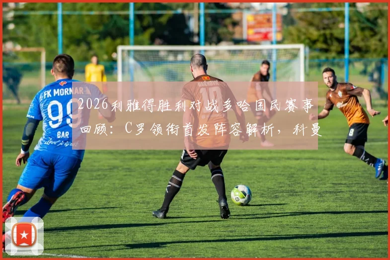 2026利雅得胜利对战多哈国民赛事回顾：C罗领衔首发阵容解析，科曼、菲利克斯关键数据一览