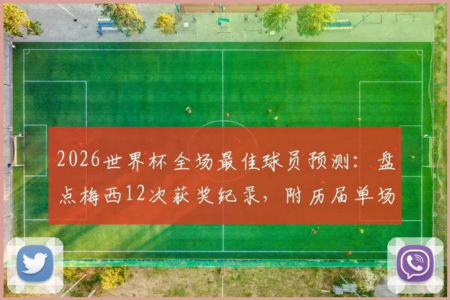 2026世界杯全场最佳球员预测：盘点梅西12次获奖纪录，附历届单场MVP完整名单查询指南