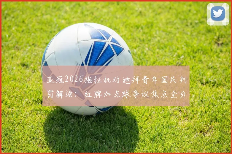 亚冠2026拖拉机对迪拜青年国民判罚解读：红牌加点球争议焦点全分析，裁判尺度究竟如何把握