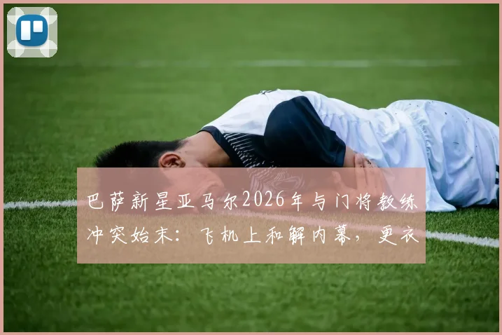 巴萨新星亚马尔2026年与门将教练冲突始末:飞机上和解内幕,更衣室现状深度分析