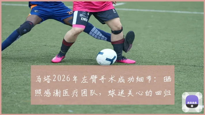 马塔2026年左臂手术成功细节:晒照感谢医疗团队,球迷关心的回归时间表解析