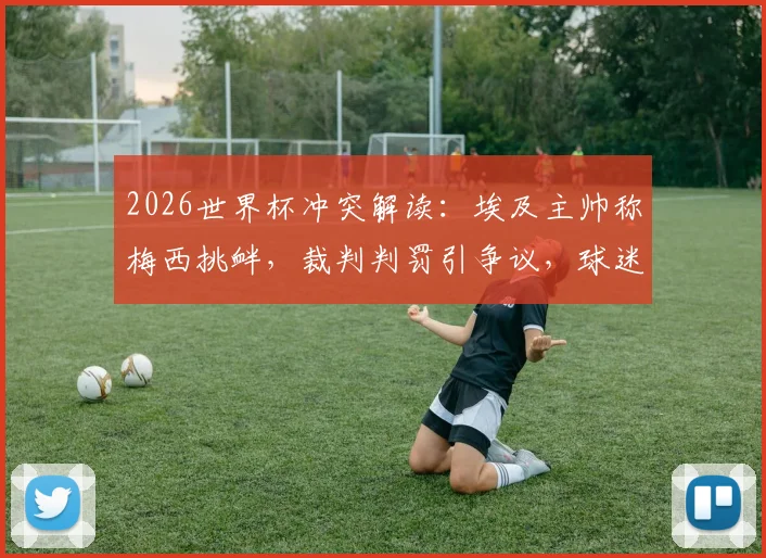 2026世界杯冲突解读：埃及主帅称梅西挑衅，裁判判罚引争议，球迷热议球星行为