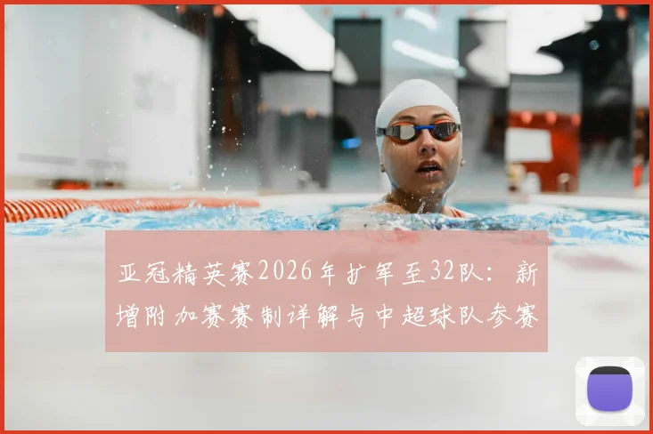 亚冠精英赛2026年扩军至32队:新增附加赛赛制详解与中超球队参赛前景分析
