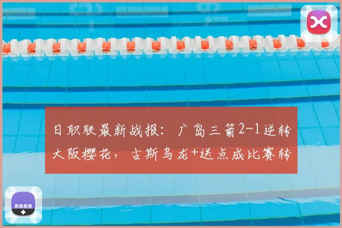 日职联最新战报：广岛三箭2-1逆转大阪樱花，古斯乌龙+送点成比赛转折点关键