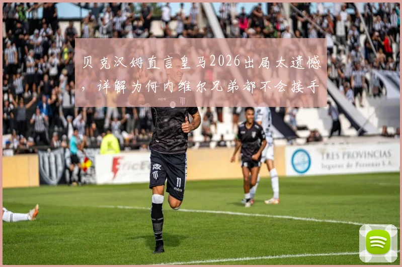 贝克汉姆直言皇马2026出局太遗憾,详解为何内维尔兄弟都不会接手迈阿密国际帅位