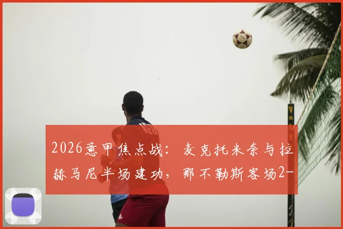 2026意甲焦点战：麦克托米奈与拉赫马尼半场建功，那不勒斯客场2-0领先比萨赛况详解