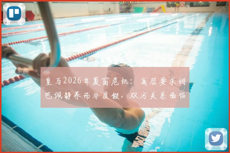 皇马2026年夏窗危机：高层要求姆巴佩静养而非度假，双方关系面临首次重大考验，未来走向分析