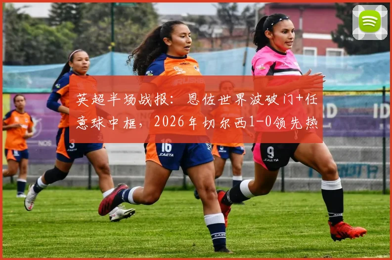 英超半场战报：恩佐世界波破门+任意球中框，2026年切尔西1-0领先热刺视频集锦