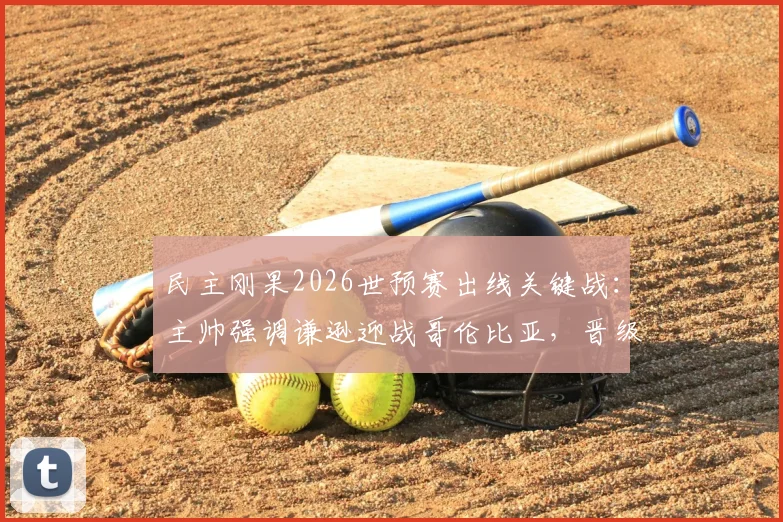 民主刚果2026世预赛出线关键战：主帅强调谦逊迎战哥伦比亚，晋级战术全解析