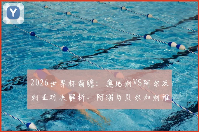 2026世界杯前瞻：奥地利VS阿尔及利亚对决解析，阿瑙与贝尔加利谁能成为关键先生？附历史交手记录