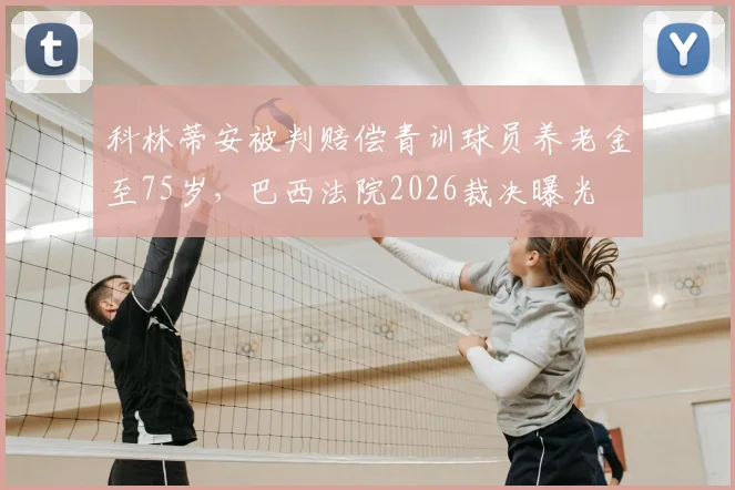 科林蒂安被判赔偿青训球员养老金至75岁,巴西法院2026裁决曝光