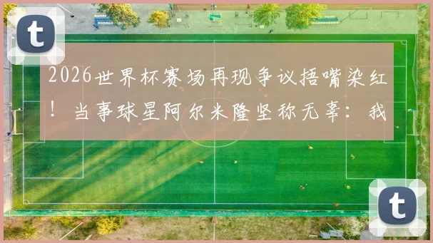 2026世界杯赛场再现争议捂嘴染红！当事球星阿尔米隆坚称无辜：我什么都没说，详解足球红牌判罚规则与申诉渠道
